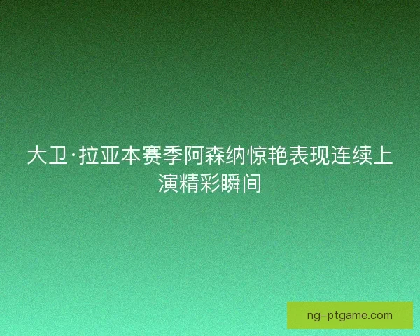 大卫·拉亚本赛季阿森纳惊艳表现连续上演精彩瞬间