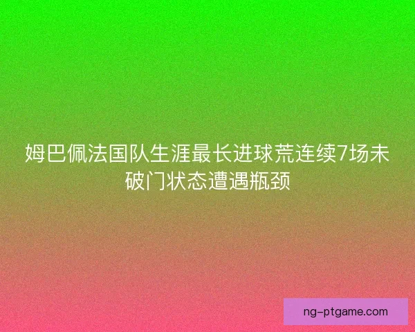 姆巴佩法国队生涯最长进球荒连续7场未破门状态遭遇瓶颈